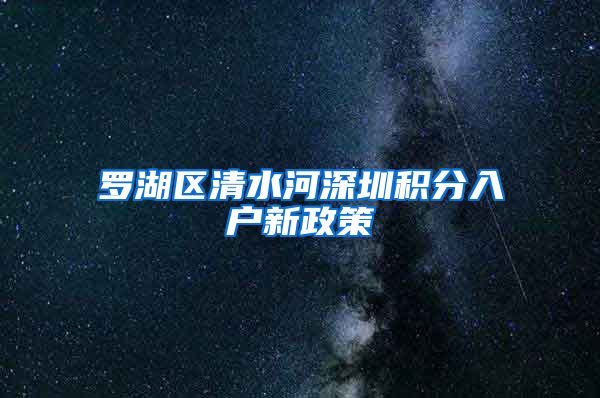 罗湖区清水河深圳积分入户新政策