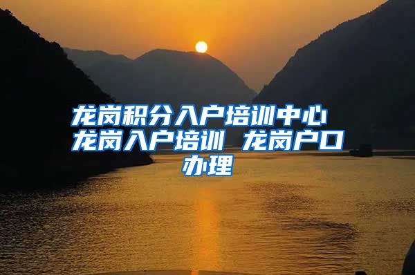 龙岗积分入户培训中心 龙岗入户培训 龙岗户口办理