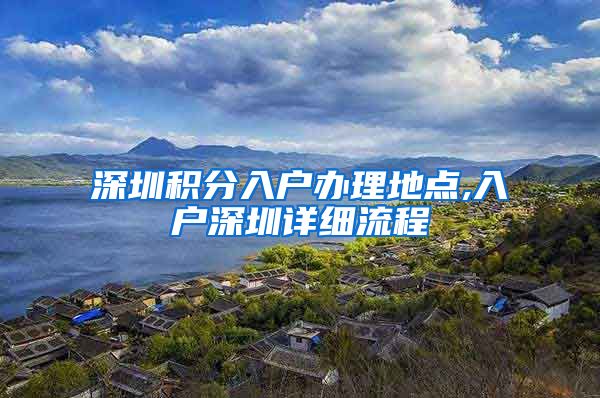 深圳积分入户办理地点,入户深圳详细流程
