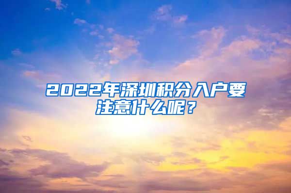 2022年深圳积分入户要注意什么呢？