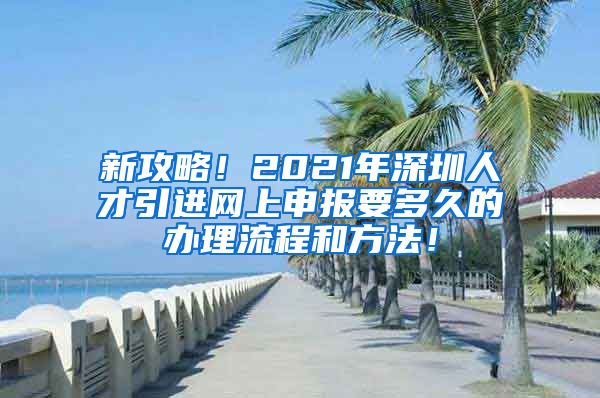 新攻略！2021年深圳人才引进网上申报要多久的办理流程和方法！