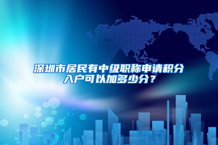 深圳市居民有中级职称申请积分入户可以加多少分？