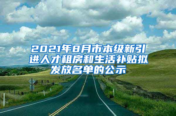 2021年8月市本级新引进人才租房和生活补贴拟发放名单的公示