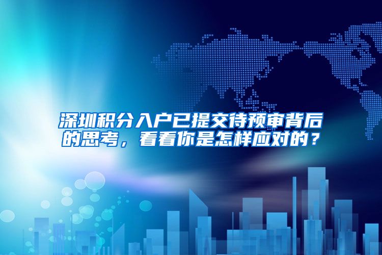 深圳积分入户已提交待预审背后的思考，看看你是怎样应对的？