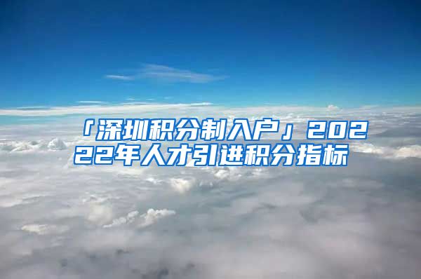 「深圳积分制入户」20222年人才引进积分指标