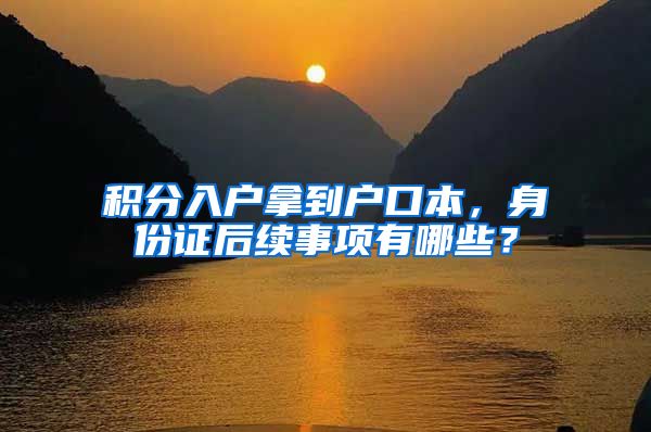 积分入户拿到户口本，身份证后续事项有哪些？