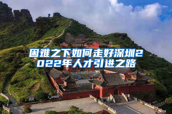 困难之下如何走好深圳2022年人才引进之路