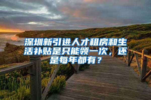 深圳新引进人才租房和生活补贴是只能领一次，还是每年都有？