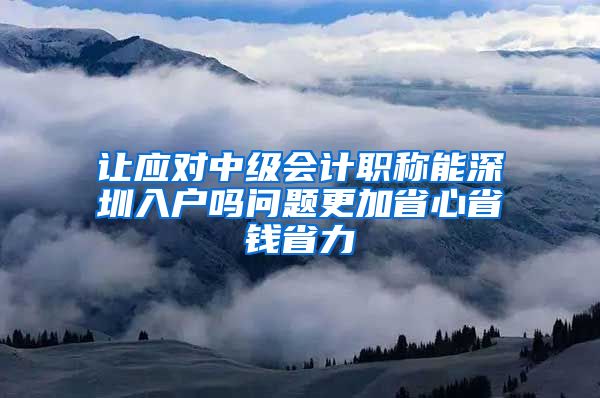 让应对中级会计职称能深圳入户吗问题更加省心省钱省力