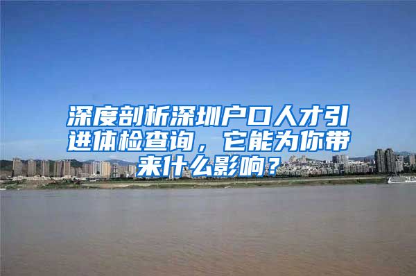 深度剖析深圳户口人才引进体检查询，它能为你带来什么影响？