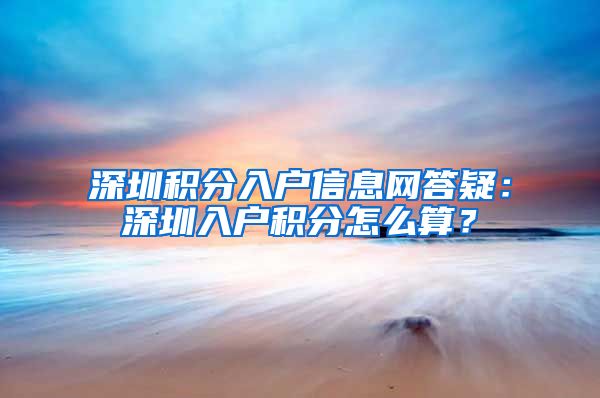 深圳积分入户信息网答疑：深圳入户积分怎么算？