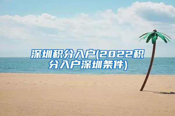 深圳积分入户(2022积分入户深圳条件)
