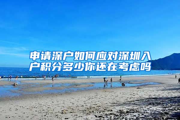 申请深户如何应对深圳入户积分多少你还在考虑吗