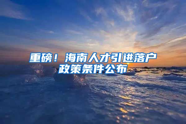 重磅！海南人才引进落户政策条件公布