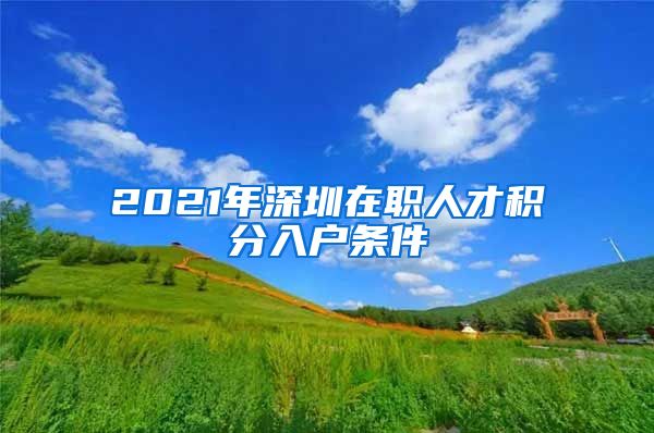 2021年深圳在职人才积分入户条件