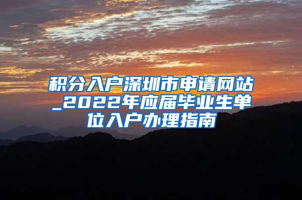 积分入户深圳市申请网站_2022年应届毕业生单位入户办理指南