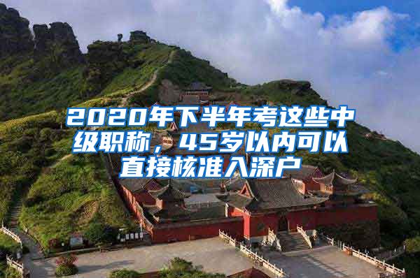2020年下半年考这些中级职称，45岁以内可以直接核准入深户