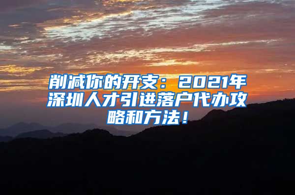 削减你的开支：2021年深圳人才引进落户代办攻略和方法！