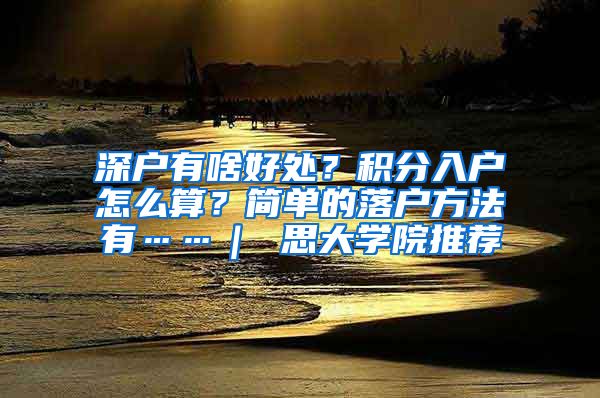 深户有啥好处？积分入户怎么算？简单的落户方法有……｜ 思大学院推荐