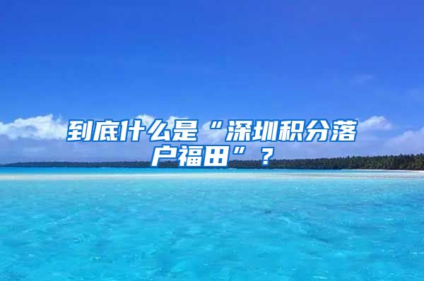 到底什么是“深圳积分落户福田”？