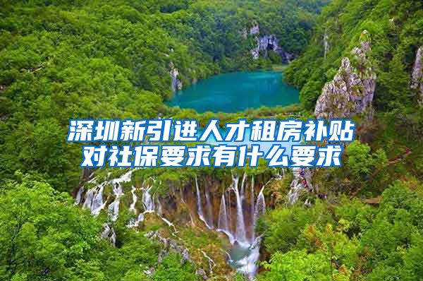 深圳新引进人才租房补贴对社保要求有什么要求