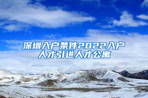 深圳入户条件2022入户人才引进人才公寓