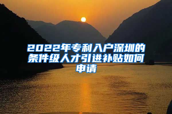2022年专利入户深圳的条件级人才引进补贴如何申请