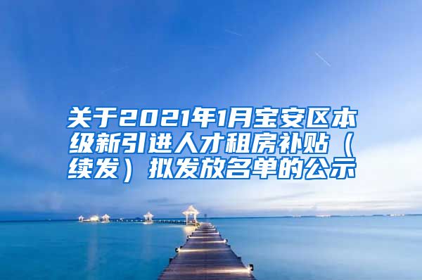 关于2021年1月宝安区本级新引进人才租房补贴（续发）拟发放名单的公示