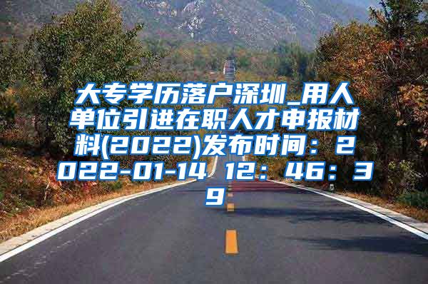 大专学历落户深圳_用人单位引进在职人才申报材料(2022)发布时间：2022-01-14 12：46：39