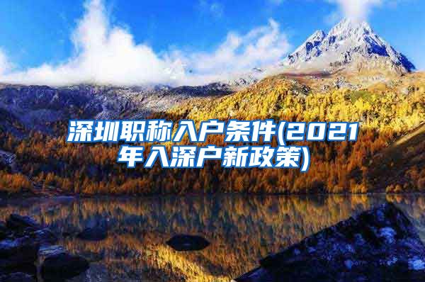 深圳职称入户条件(2021年入深户新政策)