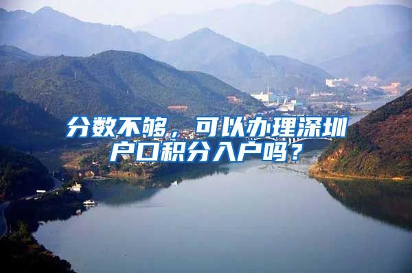 分数不够，可以办理深圳户口积分入户吗？