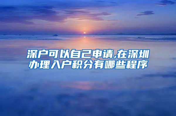 深户可以自己申请,在深圳办理入户积分有哪些程序