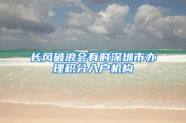 长风破浪会有时深圳市办理积分入户机构