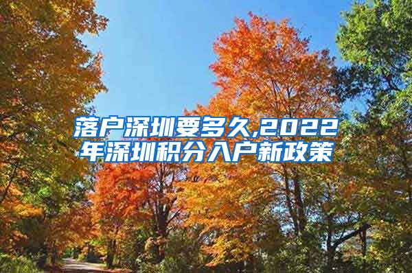 落户深圳要多久,2022年深圳积分入户新政策