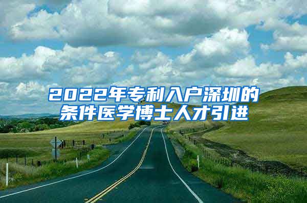 2022年专利入户深圳的条件医学博士人才引进