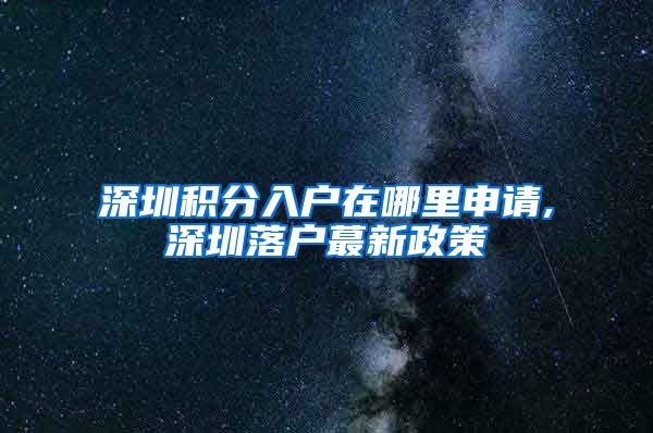 深圳积分入户在哪里申请,深圳落户蕞新政策