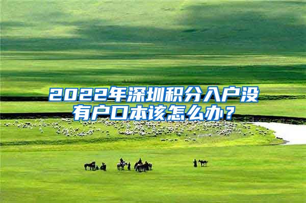2022年深圳积分入户没有户口本该怎么办？