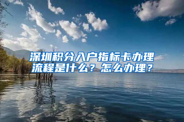 深圳积分入户指标卡办理流程是什么？怎么办理？