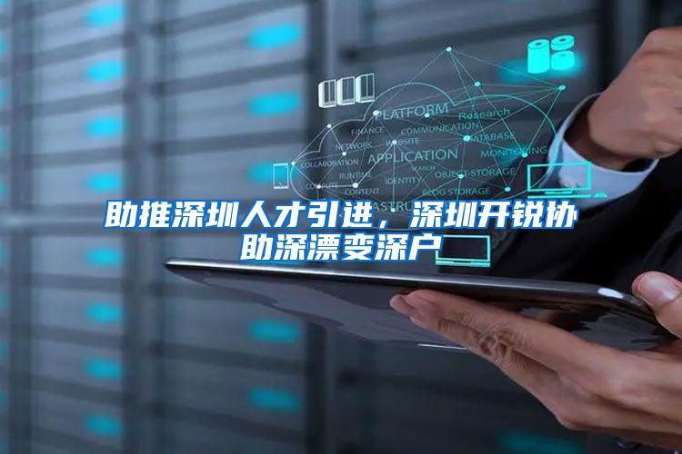 助推深圳人才引进，深圳开锐协助深漂变深户