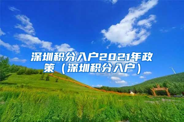 深圳积分入户2021年政策（深圳积分入户）