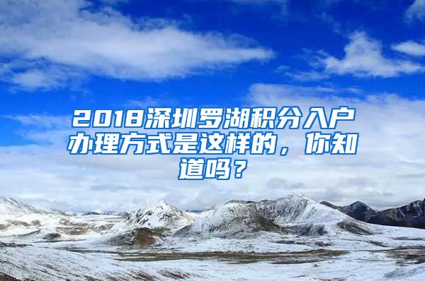 2018深圳罗湖积分入户办理方式是这样的，你知道吗？