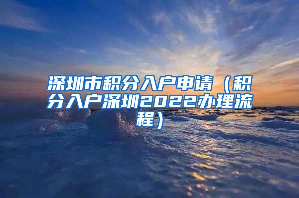 深圳市积分入户申请（积分入户深圳2022办理流程）