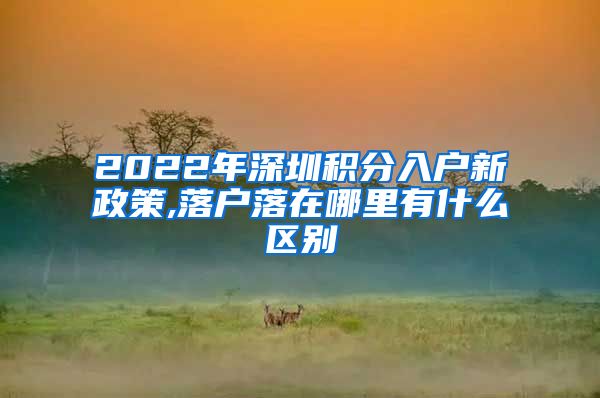 2022年深圳积分入户新政策,落户落在哪里有什么区别