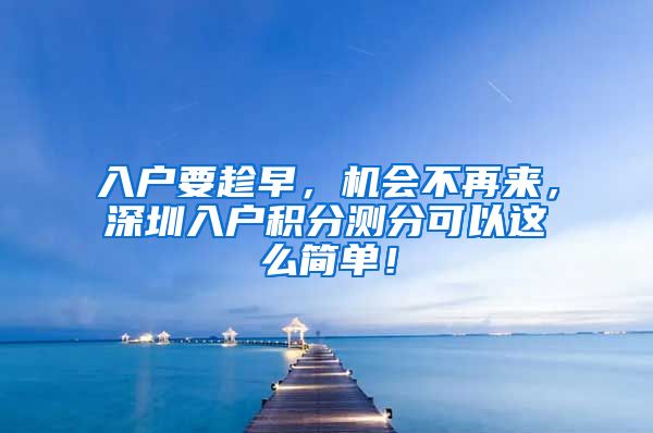 入户要趁早，机会不再来，深圳入户积分测分可以这么简单！