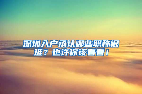 深圳入户承认哪些职称很难？也许你该看看！