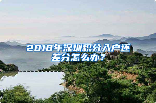 2018年深圳积分入户还差分怎么办？