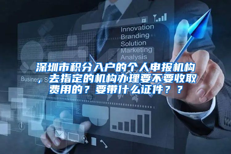 深圳市积分入户的个人申报机构，去指定的机构办理要不要收取费用的？要带什么证件？？