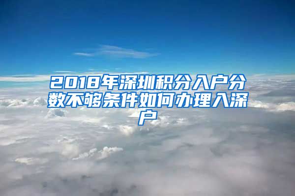 2018年深圳积分入户分数不够条件如何办理入深户