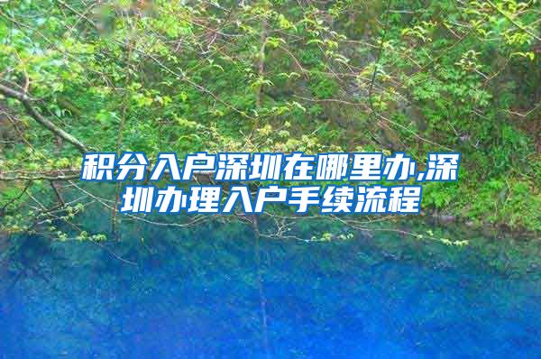 积分入户深圳在哪里办,深圳办理入户手续流程