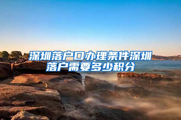 深圳落户口办理条件深圳落户需要多少积分